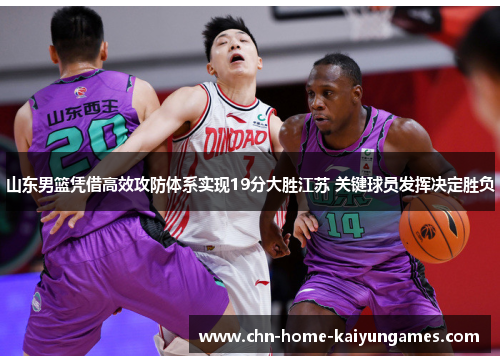 山东男篮凭借高效攻防体系实现19分大胜江苏 关键球员发挥决定胜负