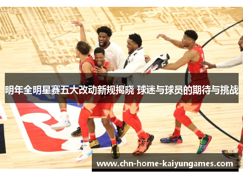 明年全明星赛五大改动新规揭晓 球迷与球员的期待与挑战