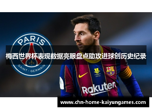 梅西世界杯表现数据亮眼盘点助攻进球创历史纪录