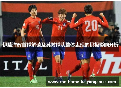 伊藤洋辉首球解读及其对球队整体表现的积极影响分析