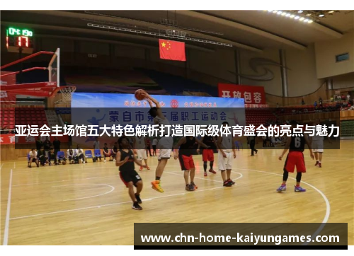 亚运会主场馆五大特色解析打造国际级体育盛会的亮点与魅力