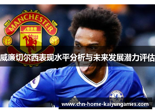 威廉切尔西表现水平分析与未来发展潜力评估 威廉切尔西表现水平分析与未来发展潜力评估