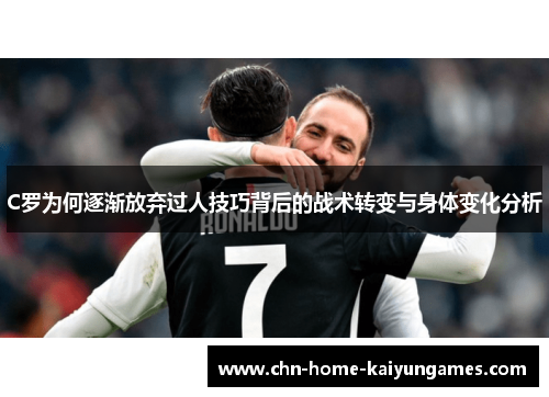 C罗为何逐渐放弃过人技巧背后的战术转变与身体变化分析