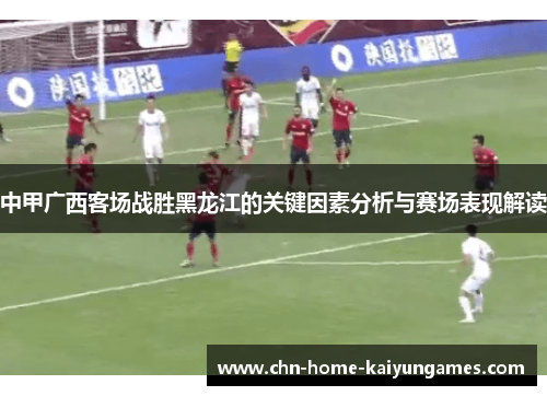 中甲广西客场战胜黑龙江的关键因素分析与赛场表现解读