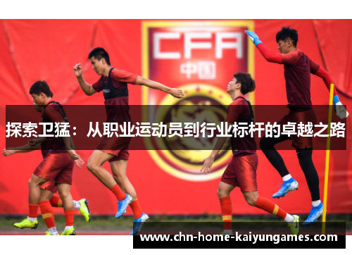 探索卫猛：从职业运动员到行业标杆的卓越之路