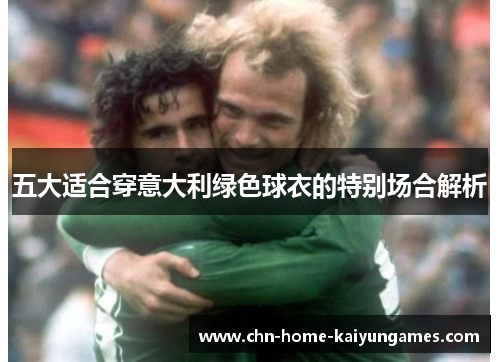五大适合穿意大利绿色球衣的特别场合解析