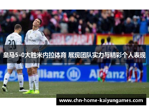 皇马5-0大胜米内拉体育 展现团队实力与精彩个人表现