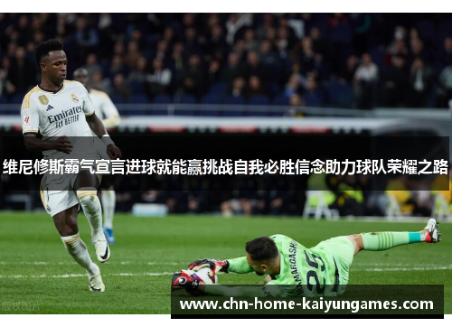 维尼修斯霸气宣言进球就能赢挑战自我必胜信念助力球队荣耀之路