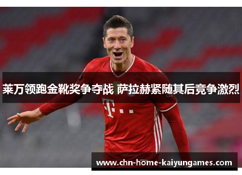 莱万领跑金靴奖争夺战 萨拉赫紧随其后竞争激烈