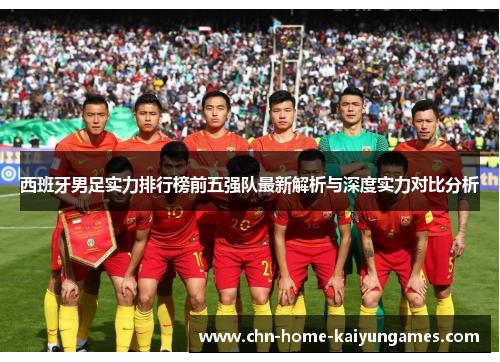 西班牙男足实力排行榜前五强队最新解析与深度实力对比分析 西班牙男足实力排行榜前五强队最新解析与深度实力对比分析