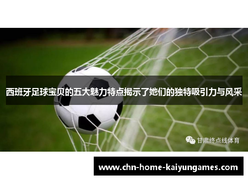 西班牙足球宝贝的五大魅力特点揭示了她们的独特吸引力与风采 西班牙足球宝贝的五大魅力特点揭示了她们的独特吸引力与风采