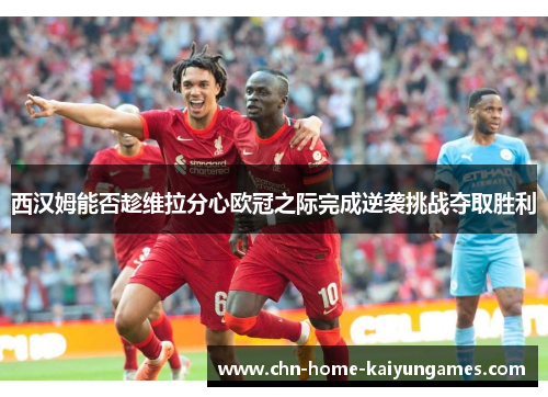 西汉姆能否趁维拉分心欧冠之际完成逆袭挑战夺取胜利 西汉姆能否趁维拉分心欧冠之际完成逆袭挑战夺取胜利