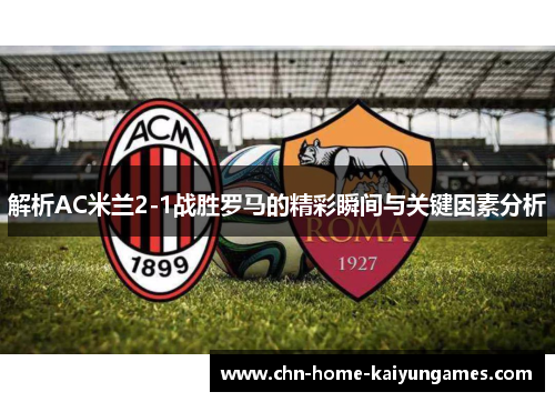 解析AC米兰2-1战胜罗马的精彩瞬间与关键因素分析 解析AC米兰2-1战胜罗马的精彩瞬间与关键因素分析