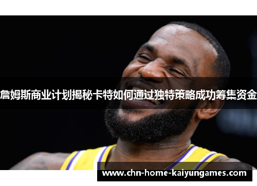 詹姆斯商业计划揭秘卡特如何通过独特策略成功筹集资金 詹姆斯商业计划揭秘卡特如何通过独特策略成功筹集资金