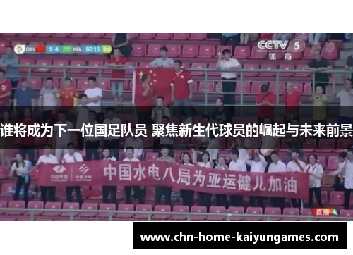 谁将成为下一位国足队员 聚焦新生代球员的崛起与未来前景 谁将成为下一位国足队员 聚焦新生代球员的崛起与未来前景