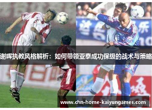 谢晖执教风格解析:如何带领亚泰成功保级的战术与策略 谢晖执教风格解析:如何带领亚泰成功保级的战术与策略