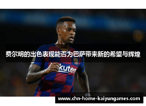 费尔明的出色表现能否为巴萨带来新的希望与辉煌 费尔明的出色表现能否为巴萨带来新的希望与辉煌