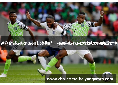 达利奇谈阿尔巴尼亚比赛期待：强调积极氛围对球队表现的重要性