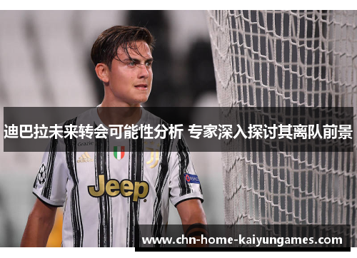 迪巴拉未来转会可能性分析 专家深入探讨其离队前景 迪巴拉未来转会可能性分析 专家深入探讨其离队前景