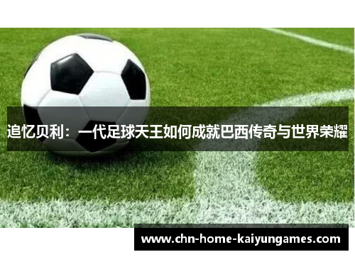 追忆贝利:一代足球天王如何成就巴西传奇与世界荣耀 追忆贝利:一代足球天王如何成就巴西传奇与世界荣耀