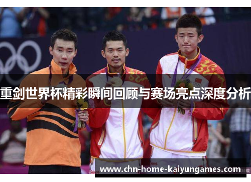 重剑世界杯精彩瞬间回顾与赛场亮点深度分析 重剑世界杯精彩瞬间回顾与赛场亮点深度分析