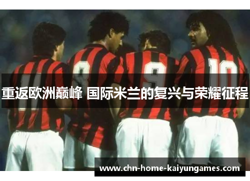 重返欧洲巅峰 国际米兰的复兴与荣耀征程 重返欧洲巅峰 国际米兰的复兴与荣耀征程
