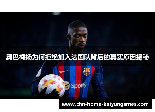 奥巴梅扬为何拒绝加入法国队背后的真实原因揭秘