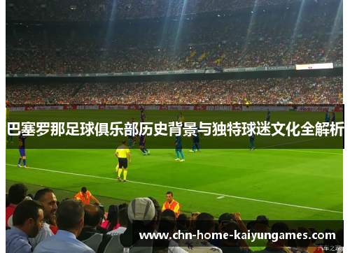 巴塞罗那足球俱乐部历史背景与独特球迷文化全解析 巴塞罗那足球俱乐部历史背景与独特球迷文化全解析