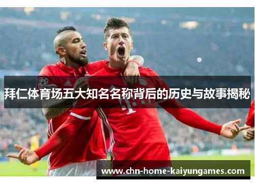 拜仁体育场五大知名名称背后的历史与故事揭秘
