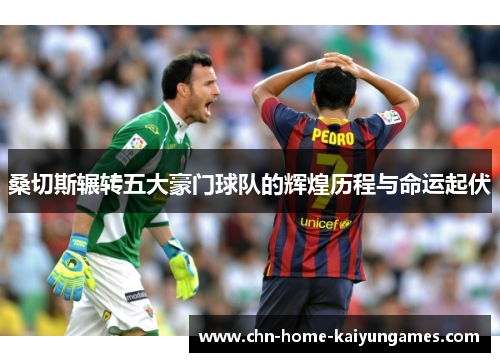 桑切斯辗转五大豪门球队的辉煌历程与命运起伏