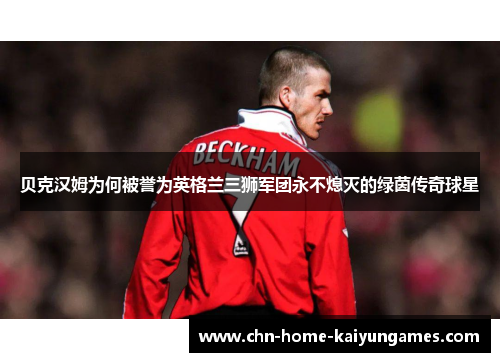 贝克汉姆为何被誉为英格兰三狮军团永不熄灭的绿茵传奇球星