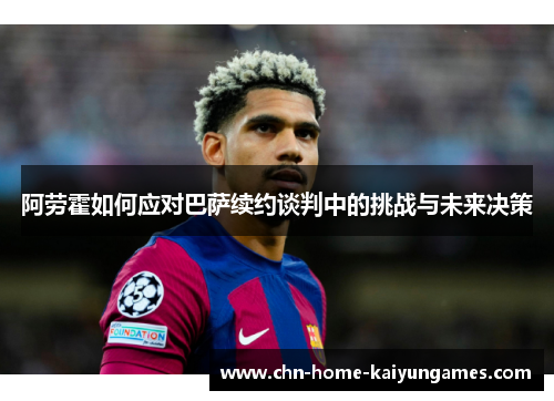 阿劳霍如何应对巴萨续约谈判中的挑战与未来决策