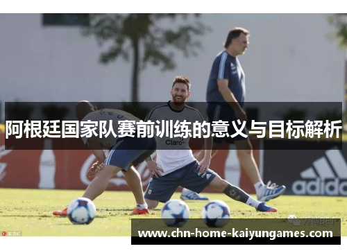 阿根廷国家队赛前训练的意义与目标解析