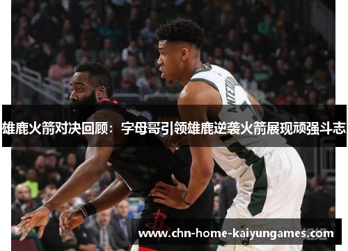雄鹿火箭对决回顾：字母哥引领雄鹿逆袭火箭展现顽强斗志