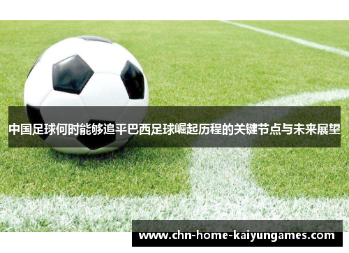 中国足球何时能够追平巴西足球崛起历程的关键节点与未来展望