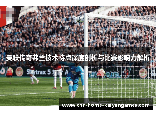 曼联传奇弗兰技术特点深度剖析与比赛影响力解析