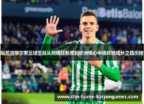 纵览洛塞尔索足球生涯从阿根廷新星到欧洲核心中场辉煌成长之路历程