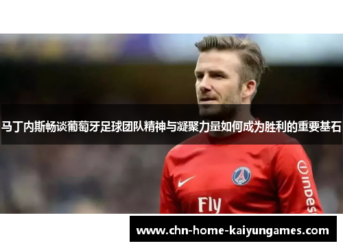 马丁内斯畅谈葡萄牙足球团队精神与凝聚力量如何成为胜利的重要基石