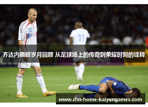 齐达内巅峰岁月回顾 从足球场上的传奇到荣耀时刻的诠释