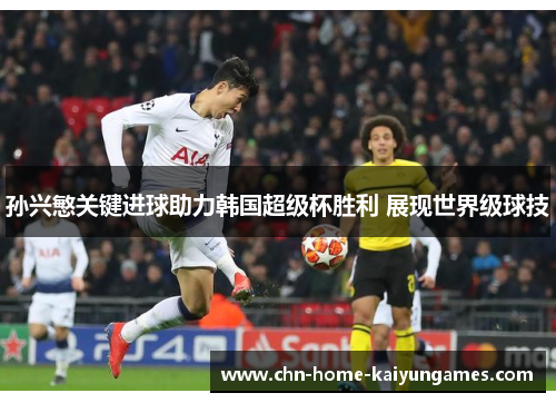 孙兴慜关键进球助力韩国超级杯胜利 展现世界级球技