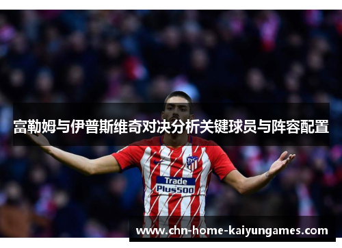 富勒姆与伊普斯维奇对决分析关键球员与阵容配置