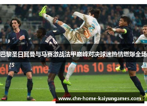 巴黎圣日耳曼与马赛激战法甲巅峰对决球迷热情燃爆全场