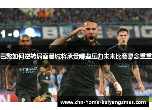 巴黎如何逆转局面曼城将承受哪些压力未来比赛悬念重重