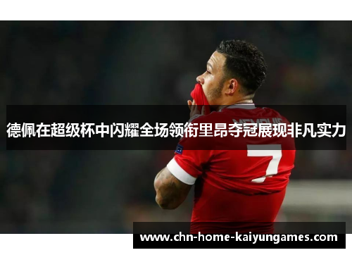 德佩在超级杯中闪耀全场领衔里昂夺冠展现非凡实力