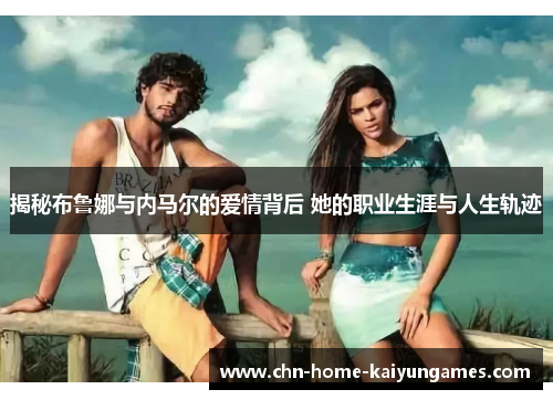 揭秘布鲁娜与内马尔的爱情背后 她的职业生涯与人生轨迹 揭秘布鲁娜与内马尔的爱情背后 她的职业生涯与人生轨迹