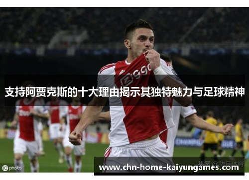 支持阿贾克斯的十大理由揭示其独特魅力与足球精神 支持阿贾克斯的十大理由揭示其独特魅力与足球精神