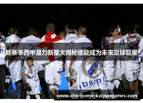 新赛季西甲潜力新星大揭秘谁能成为未来足球巨星