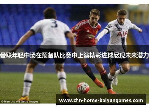 曼联年轻中场在预备队比赛中上演精彩进球展现未来潜力