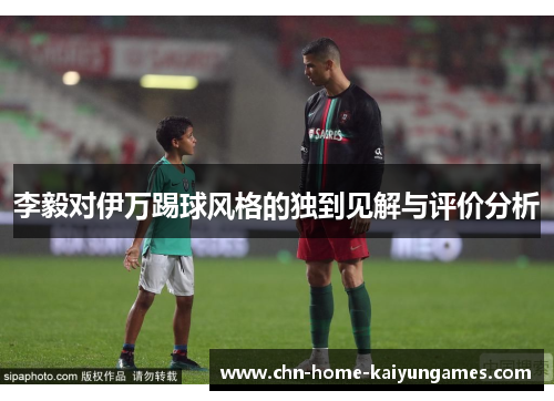 李毅对伊万踢球风格的独到见解与评价分析 李毅对伊万踢球风格的独到见解与评价分析