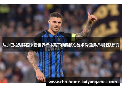 从迪巴拉对阵国米看世界杯体系下前场核心战术价值解析与球队博弈